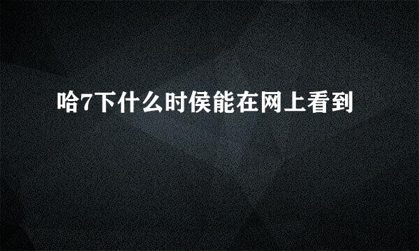 哈7下什么时侯能在网上看到