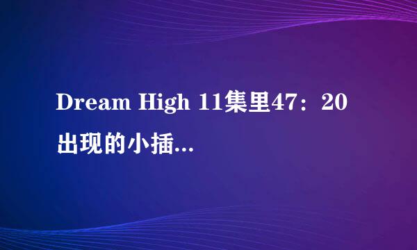 Dream High 11集里47：20出现的小插曲叫什么？