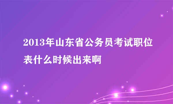 2013年山东省公务员考试职位表什么时候出来啊