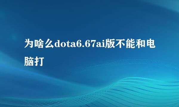 为啥么dota6.67ai版不能和电脑打