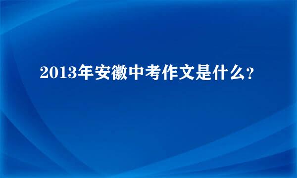 2013年安徽中考作文是什么？