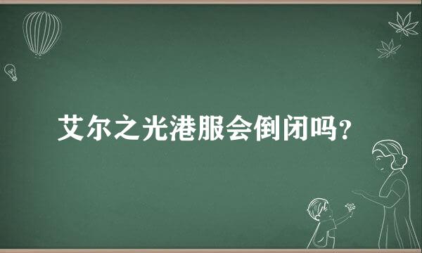 艾尔之光港服会倒闭吗？