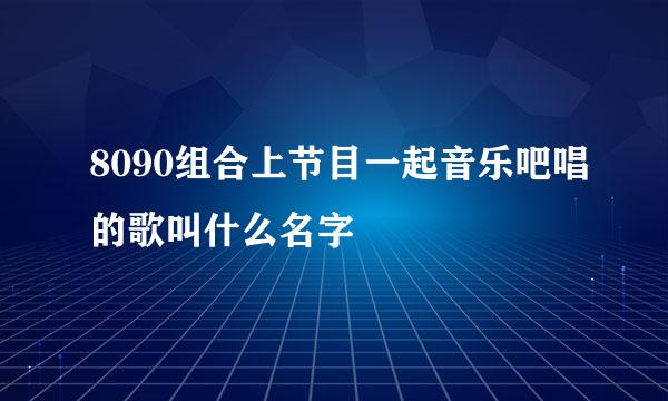 8090组合上节目一起音乐吧唱的歌叫什么名字