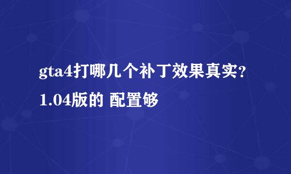 gta4打哪几个补丁效果真实？1.04版的 配置够