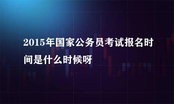 2015年国家公务员考试报名时间是什么时候呀