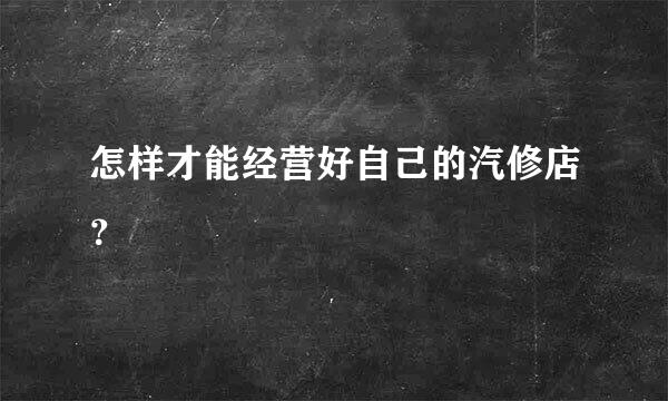 怎样才能经营好自己的汽修店？