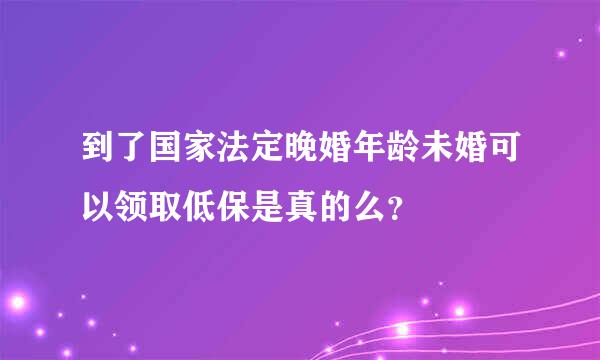 到了国家法定晚婚年龄未婚可以领取低保是真的么？