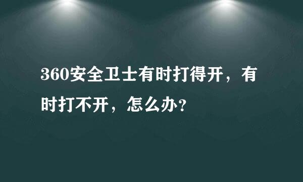 360安全卫士有时打得开，有时打不开，怎么办？