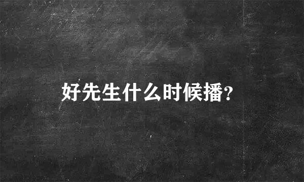 好先生什么时候播？