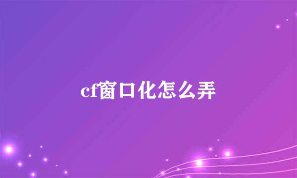 cf窗口化怎么弄