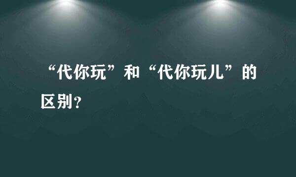 “代你玩”和“代你玩儿”的区别？