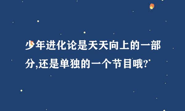 少年进化论是天天向上的一部分,还是单独的一个节目哦?