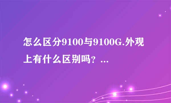 怎么区分9100与9100G.外观上有什么区别吗？我只想知道哪个手机是9100哪个是9100G