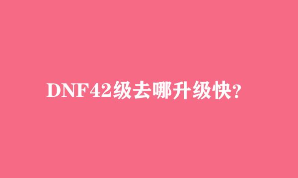 DNF42级去哪升级快？