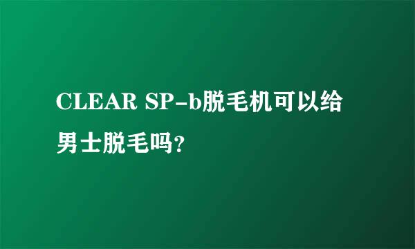 CLEAR SP-b脱毛机可以给男士脱毛吗？