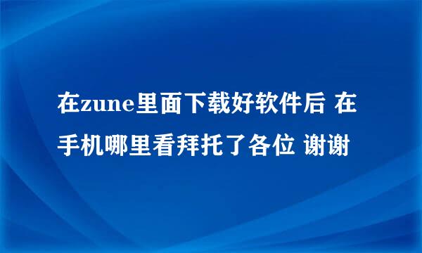 在zune里面下载好软件后 在手机哪里看拜托了各位 谢谢