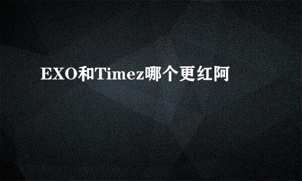 EXO和Timez哪个更红阿