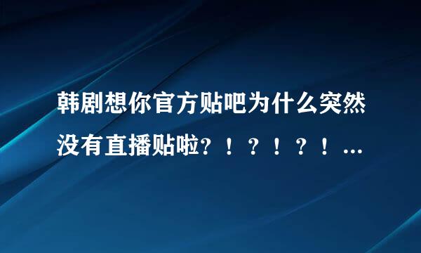 韩剧想你官方贴吧为什么突然没有直播贴啦？！？！？！？！怎么个情况呀？！？！？！？！