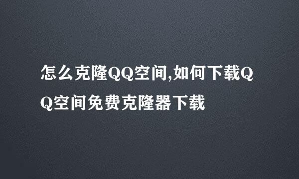 怎么克隆QQ空间,如何下载QQ空间免费克隆器下载