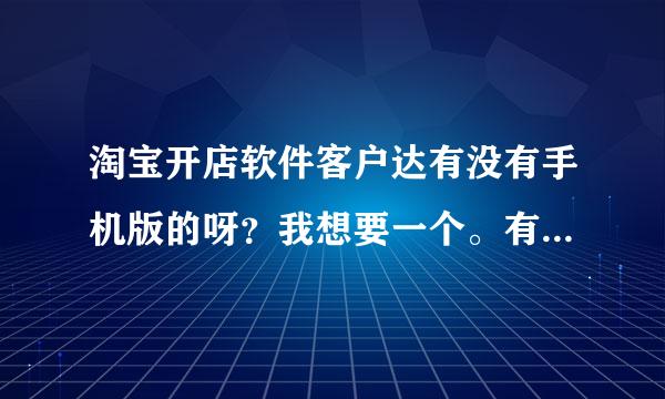 淘宝开店软件客户达有没有手机版的呀？我想要一个。有没有有经验的淘宝店主指导我一下呀