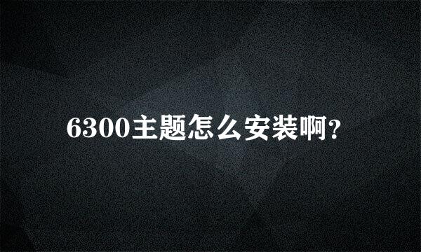 6300主题怎么安装啊？