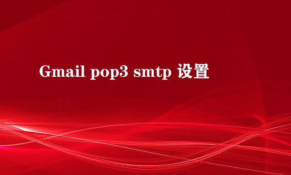 Gmail pop3 smtp 设置