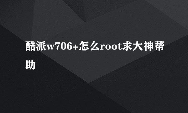 酷派w706+怎么root求大神帮助