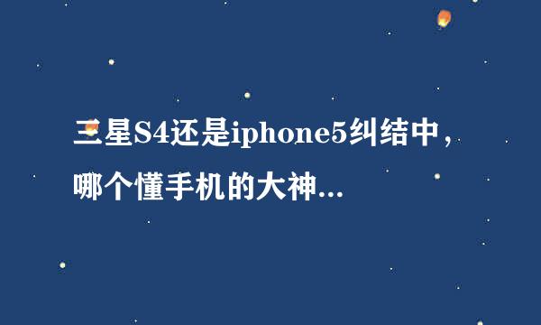 三星S4还是iphone5纠结中，哪个懂手机的大神来指导迷津.....