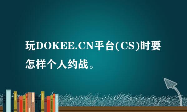 玩DOKEE.CN平台(CS)时要怎样个人约战。