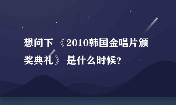 想问下 《2010韩国金唱片颁奖典礼》 是什么时候？