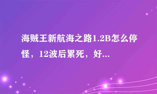 海贼王新航海之路1.2B怎么停怪，12波后累死，好不容易用莫利亚打到16波，却挂在莫利亚手上，c