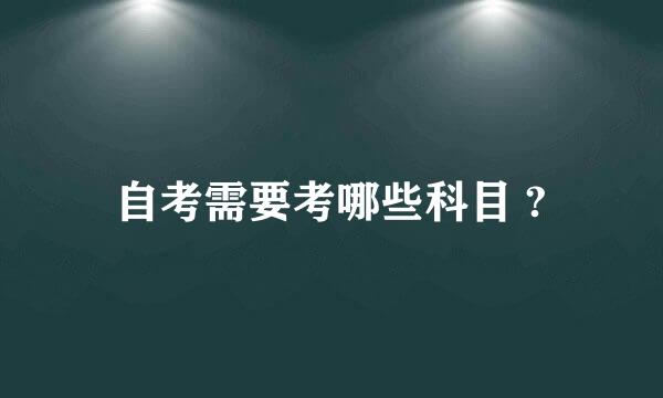 自考需要考哪些科目 ?