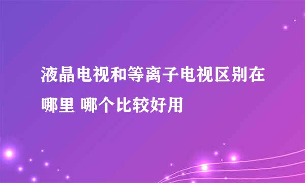 液晶电视和等离子电视区别在哪里 哪个比较好用