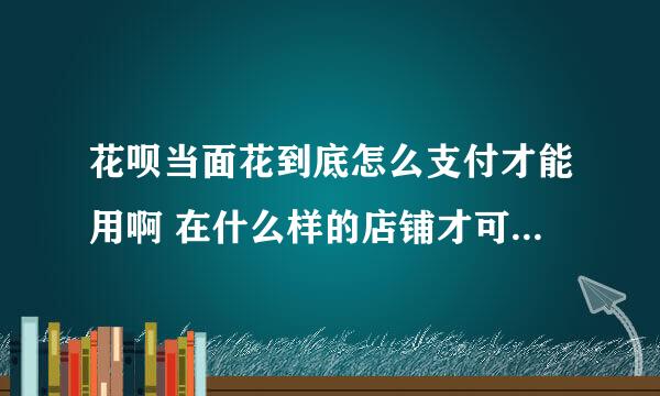 花呗当面花到底怎么支付才能用啊 在什么样的店铺才可以用啊 不明白线下是什么意思啊