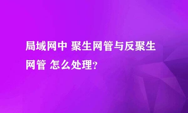 局域网中 聚生网管与反聚生网管 怎么处理？