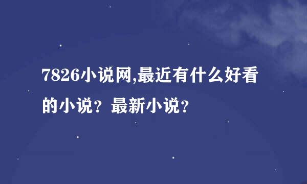 7826小说网,最近有什么好看的小说？最新小说？