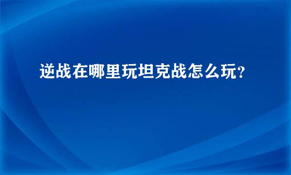 逆战在哪里玩坦克战怎么玩？