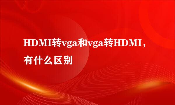 HDMI转vga和vga转HDMI，有什么区别