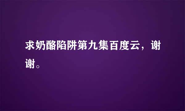 求奶酪陷阱第九集百度云，谢谢。