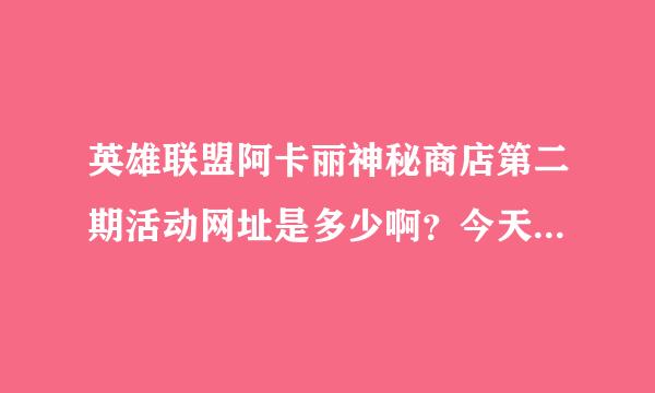 英雄联盟阿卡丽神秘商店第二期活动网址是多少啊？今天主页上没有了。告诉我一下，必采纳