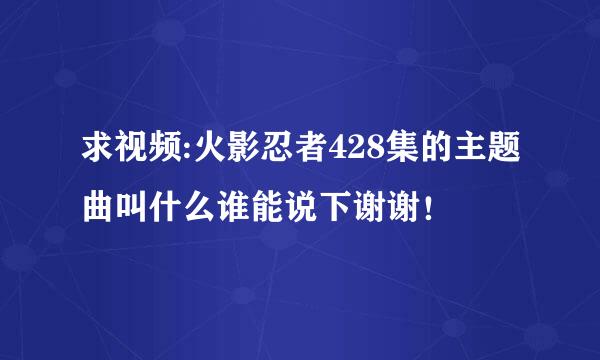 求视频:火影忍者428集的主题曲叫什么谁能说下谢谢！