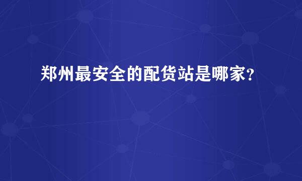 郑州最安全的配货站是哪家？