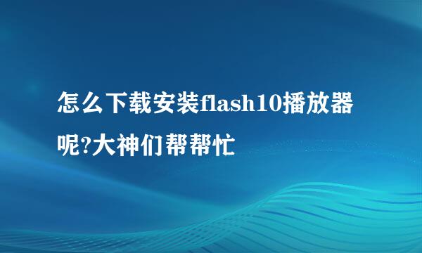 怎么下载安装flash10播放器呢?大神们帮帮忙