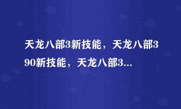 天龙八部3新技能，天龙八部390新技能，天龙八部3门派技能，天龙八部3新技能介绍