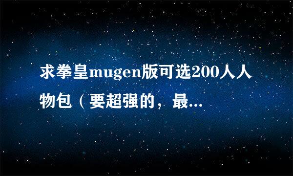 求拳皇mugen版可选200人人物包（要超强的，最好还有其他动漫的）下载地址