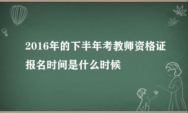 2016年的下半年考教师资格证报名时间是什么时候