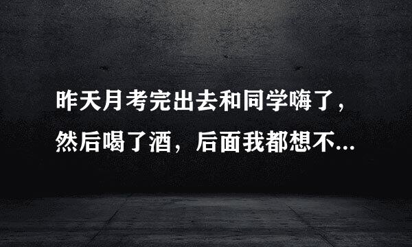 昨天月考完出去和同学嗨了，然后喝了酒，后面我都想不起来了，刚才发现我和我妈睡一起