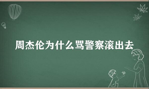 周杰伦为什么骂警察滚出去