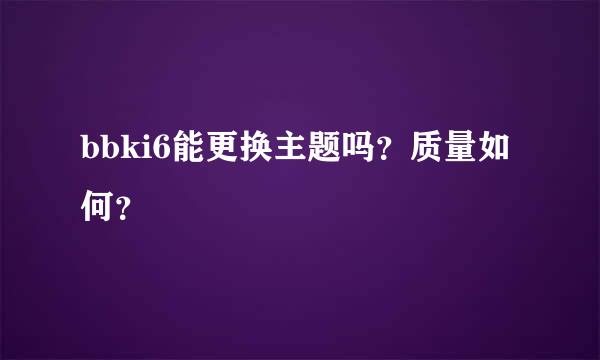 bbki6能更换主题吗？质量如何？