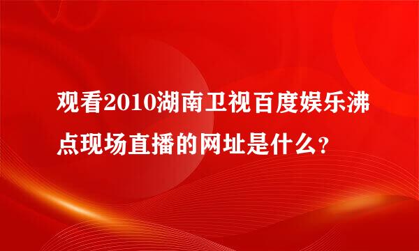 观看2010湖南卫视百度娱乐沸点现场直播的网址是什么？